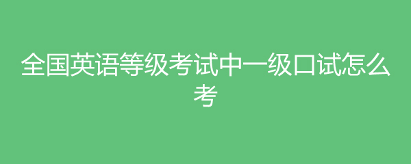 全国英语等级考试中一级口试怎么考